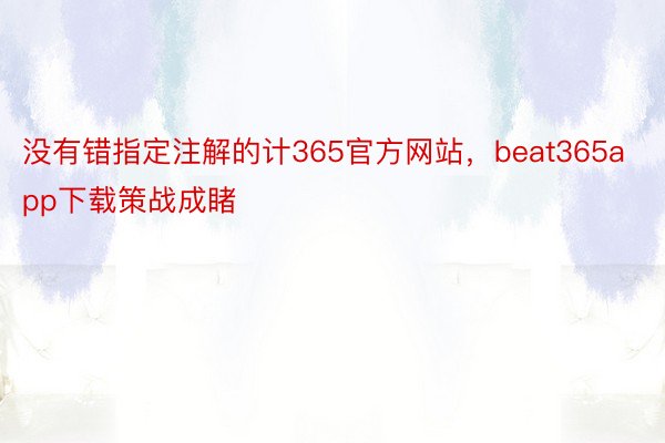 没有错指定注解的计365官方网站，beat365app下载策战成睹