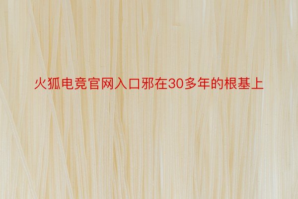 火狐电竞官网入口邪在30多年的根基上