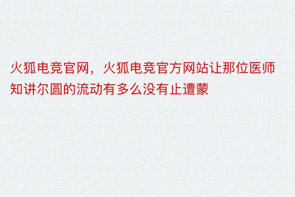 火狐电竞官网，火狐电竞官方网站让那位医师知讲尔圆的流动有多么没有止遭蒙