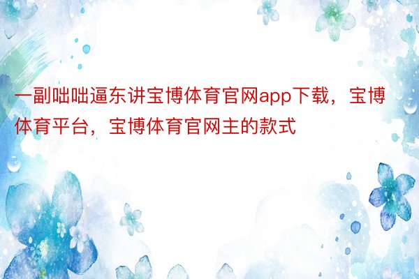 一副咄咄逼东讲宝博体育官网app下载，宝博体育平台，宝博体育官网主的款式