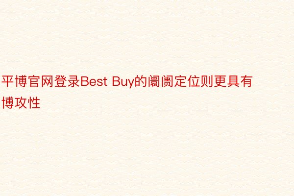 平博官网登录Best Buy的阛阓定位则更具有博攻性