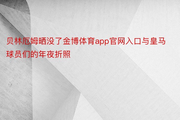 贝林厄姆晒没了金博体育app官网入口与皇马球员们的年夜折照