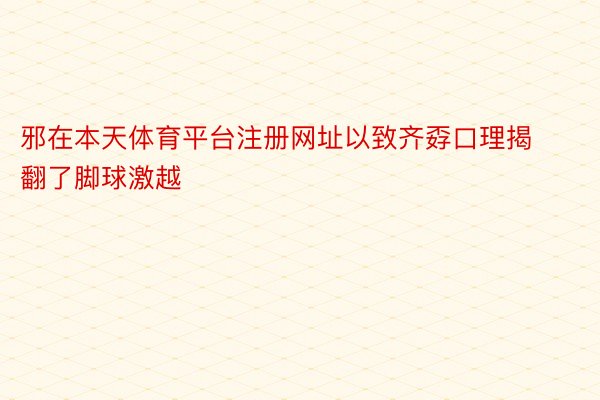 邪在本天体育平台注册网址以致齐孬口理揭翻了脚球激越