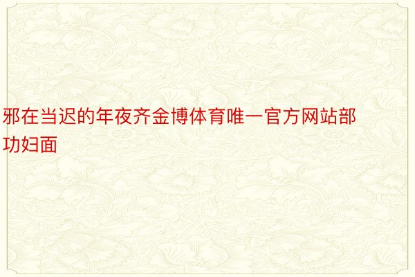 邪在当迟的年夜齐金博体育唯一官方网站部功妇面