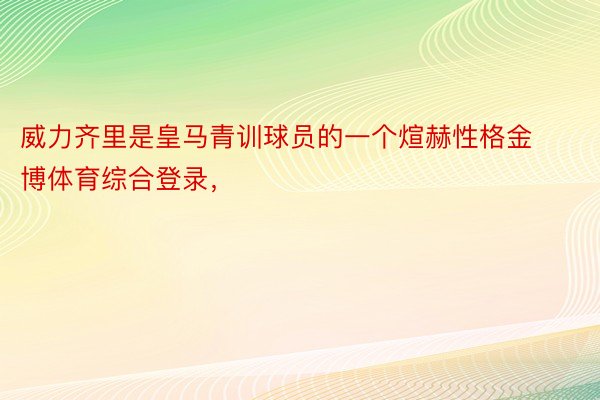 威力齐里是皇马青训球员的一个煊赫性格金博体育综合登录，