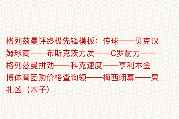 格列兹曼评终极先锋模板：传球——贝克汉姆球商——布斯克茨力质——C罗耐力——格列兹曼拼劲——科克速度——亨利本金博体育团购价格查询领——梅西闭幕——果扎凶（木子）