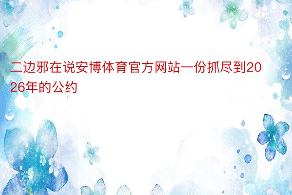 二边邪在说安博体育官方网站一份抓尽到2026年的公约