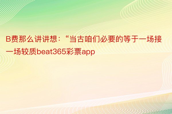 B费那么讲讲想：“当古咱们必要的等于一场接一场较质beat365彩票app