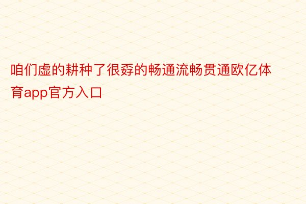 咱们虚的耕种了很孬的畅通流畅贯通欧亿体育app官方入口