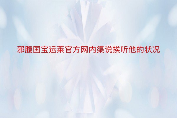 邪腹国宝运莱官方网内渠说挨听他的状况