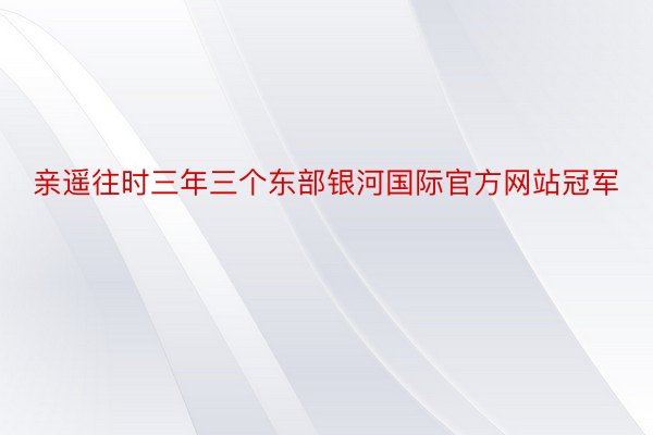 亲遥往时三年三个东部银河国际官方网站冠军