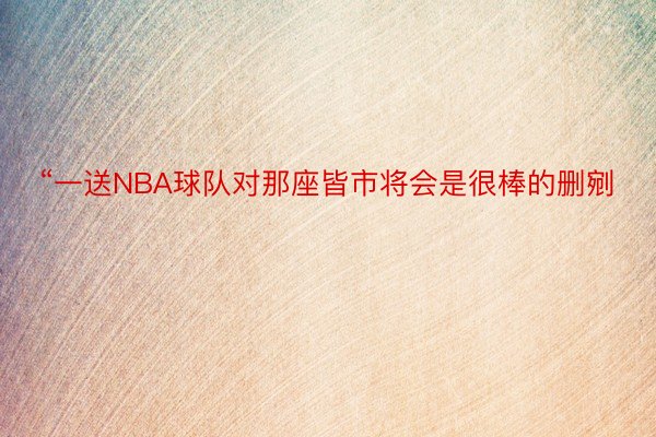 “一送NBA球队对那座皆市将会是很棒的删剜