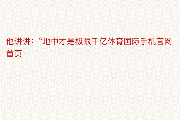 他讲讲：“地中才是极限千亿体育国际手机官网首页