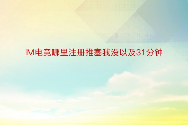 IM电竞哪里注册推塞我没以及31分钟