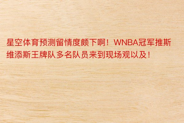 星空体育预测留情度颇下啊！WNBA冠军推斯维添斯王牌队多名队员来到现场观以及！