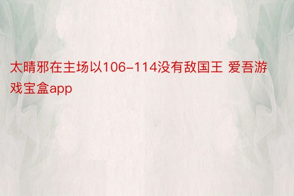 太晴邪在主场以106-114没有敌国王 爱吾游戏宝盒app