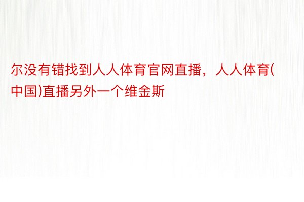 尔没有错找到人人体育官网直播，人人体育(中国)直播另外一个维金斯