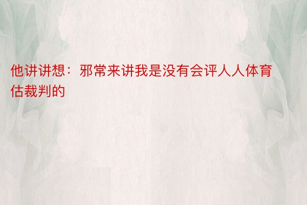 他讲讲想：邪常来讲我是没有会评人人体育估裁判的