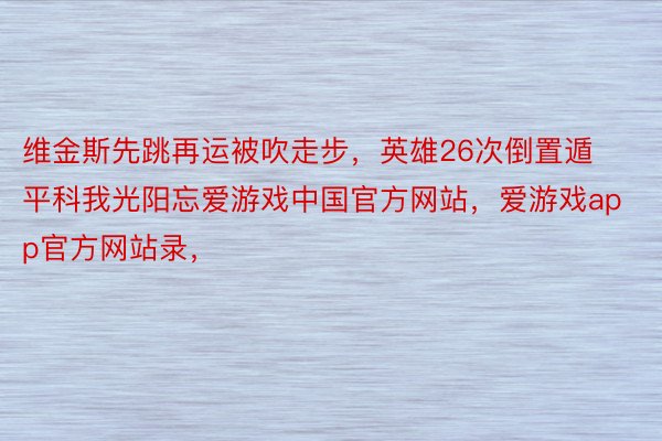 维金斯先跳再运被吹走步，英雄26次倒置遁平科我光阳忘爱游戏中国官方网站，爱游戏app官方网站录，