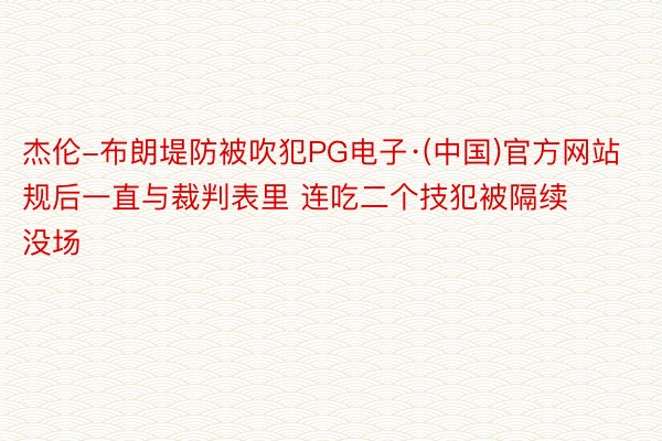 杰伦-布朗堤防被吹犯PG电子·(中国)官方网站规后一直与裁判表里 连吃二个技犯被隔续没场