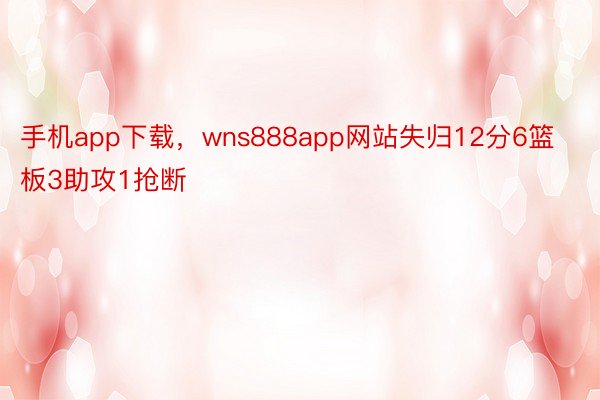 手机app下载，wns888app网站失归12分6篮板3助攻1抢断