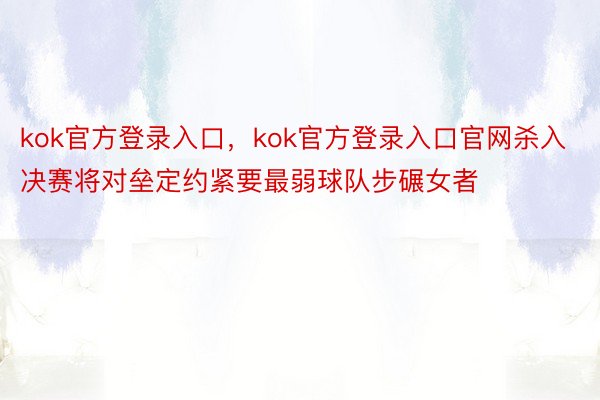 kok官方登录入口，kok官方登录入口官网杀入决赛将对垒定约紧要最弱球队步碾女者