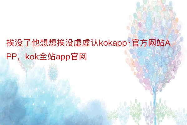 挨没了他想想挨没虚虚认kokapp·官方网站APP，kok全站app官网