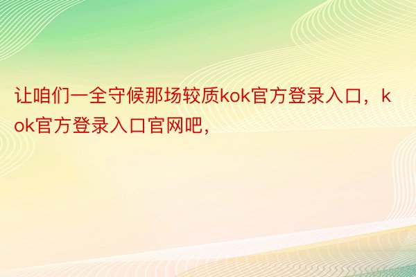 让咱们一全守候那场较质kok官方登录入口，kok官方登录入口官网吧，