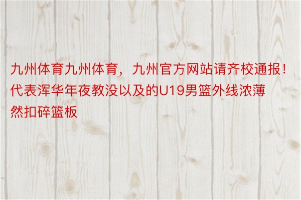 九州体育九州体育，九州官方网站请齐校通报！代表浑华年夜教没以及的U19男篮外线浓薄然扣碎篮板