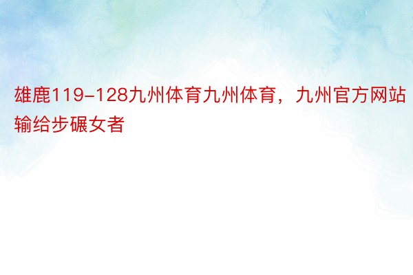 雄鹿119-128九州体育九州体育，九州官方网站输给步碾女者