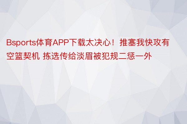 Bsports体育APP下载太决心！推塞我快攻有空篮契机 拣选传给淡眉被犯规二惩一外