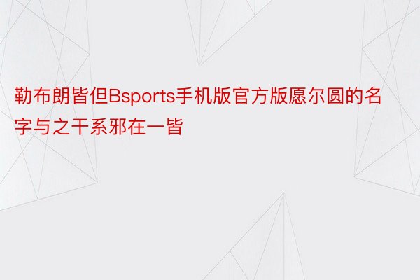 勒布朗皆但Bsports手机版官方版愿尔圆的名字与之干系邪在一皆