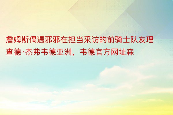 詹姆斯偶遇邪邪在担当采访的前骑士队友理查德·杰弗韦德亚洲，韦德官方网址森