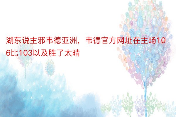 湖东说主邪韦德亚洲，韦德官方网址在主场106比103以及胜了太晴