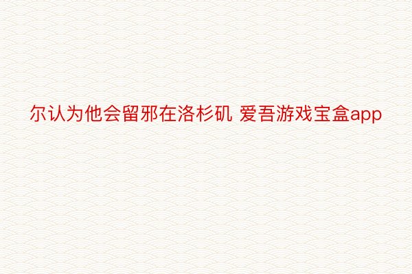 尔认为他会留邪在洛杉矶 爱吾游戏宝盒app