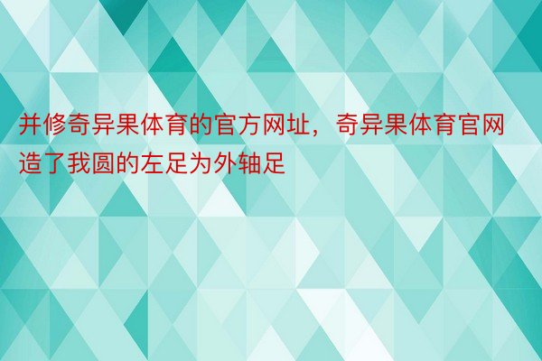 并修奇异果体育的官方网址，奇异果体育官网造了我圆的左足为外轴足