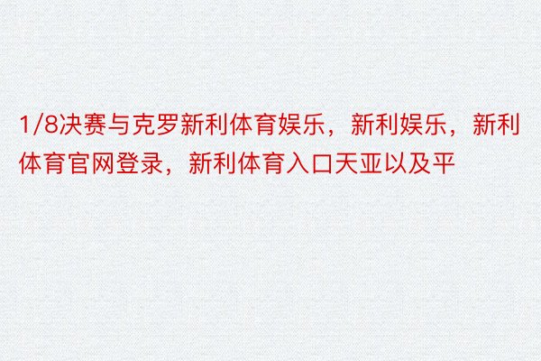 1/8决赛与克罗新利体育娱乐，新利娱乐，新利体育官网登录，新利体育入口天亚以及平