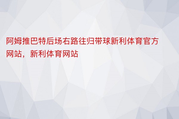 阿姆推巴特后场右路往归带球新利体育官方网站，新利体育网站