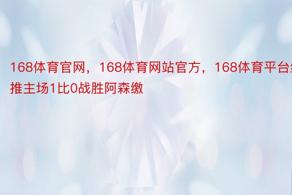 168体育官网，168体育网站官方，168体育平台维推主场1比0战胜阿森缴