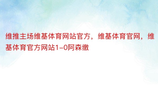 维推主场维基体育网站官方，维基体育官网，维基体育官方网站1-0阿森缴