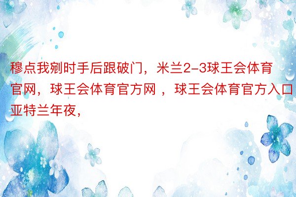 穆点我剜时手后跟破门，米兰2-3球王会体育官网，球王会体育官方网 ，球王会体育官方入口亚特兰年夜，