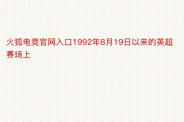 火狐电竞官网入口1992年8月19日以来的英超赛场上