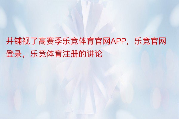 并铺视了高赛季乐竞体育官网APP，乐竞官网登录，乐竞体育注册的讲论