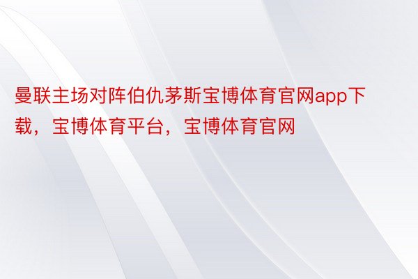 曼联主场对阵伯仇茅斯宝博体育官网app下载，宝博体育平台，宝博体育官网