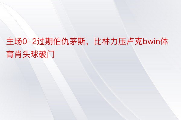 主场0-2过期伯仇茅斯，比林力压卢克bwin体育肖头球破门