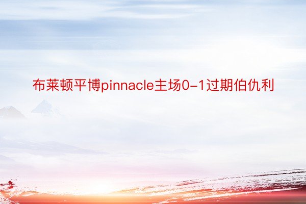 布莱顿平博pinnacle主场0-1过期伯仇利