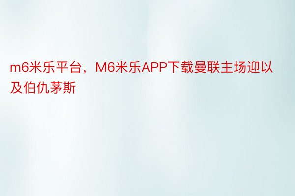 m6米乐平台，M6米乐APP下载曼联主场迎以及伯仇茅斯