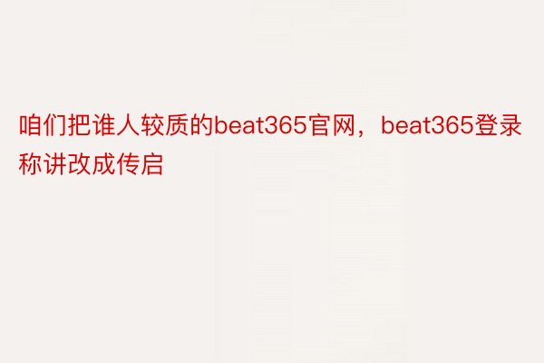 咱们把谁人较质的beat365官网，beat365登录称讲改成传启