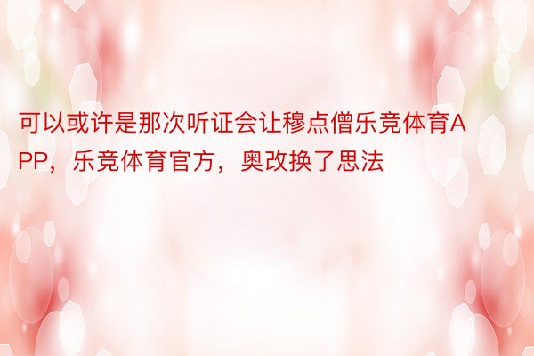 可以或许是那次听证会让穆点僧乐竞体育APP，乐竞体育官方，奥改换了思法