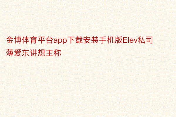 金博体育平台app下载安装手机版Elev私司薄爱东讲想主称